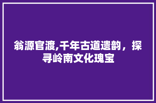 翁源官渡,千年古道遗韵，探寻岭南文化瑰宝