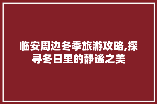 临安周边冬季旅游攻略,探寻冬日里的静谧之美