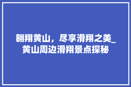 翱翔黄山，尽享滑翔之美_黄山周边滑翔景点探秘