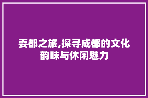 耍都之旅,探寻成都的文化韵味与休闲魅力