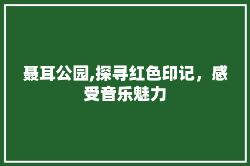 聂耳公园,探寻红色印记，感受音乐魅力