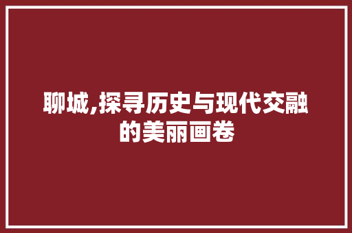 聊城,探寻历史与现代交融的美丽画卷