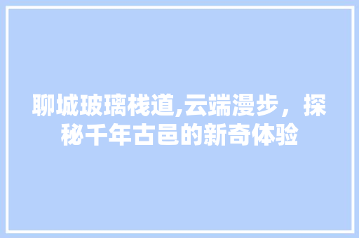 聊城玻璃栈道,云端漫步，探秘千年古邑的新奇体验