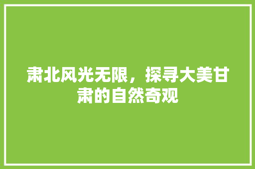 肃北风光无限，探寻大美甘肃的自然奇观