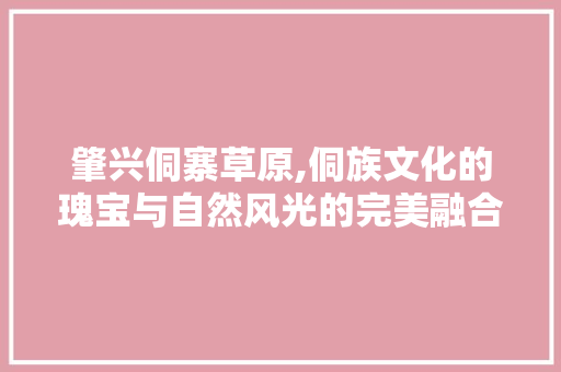 肇兴侗寨草原,侗族文化的瑰宝与自然风光的完美融合