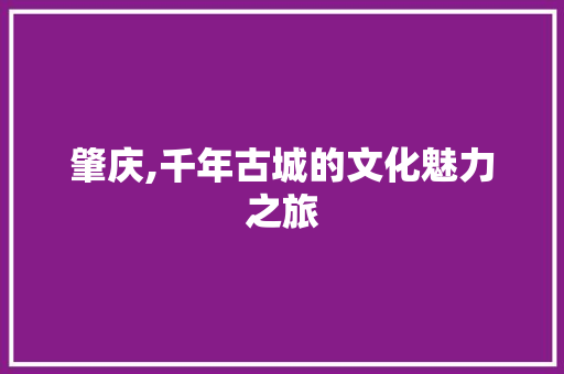 肇庆,千年古城的文化魅力之旅