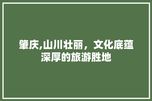 肇庆,山川壮丽，文化底蕴深厚的旅游胜地