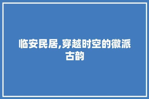 临安民居,穿越时空的徽派古韵