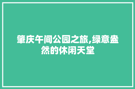 肇庆午间公园之旅,绿意盎然的休闲天堂