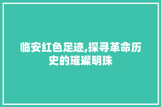 临安红色足迹,探寻革命历史的璀璨明珠