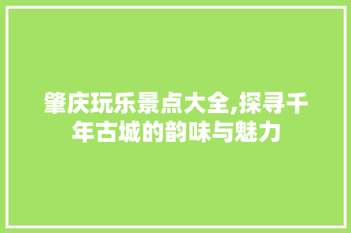 肇庆玩乐景点大全,探寻千年古城的韵味与魅力