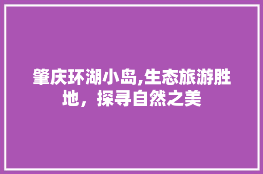 肇庆环湖小岛,生态旅游胜地，探寻自然之美