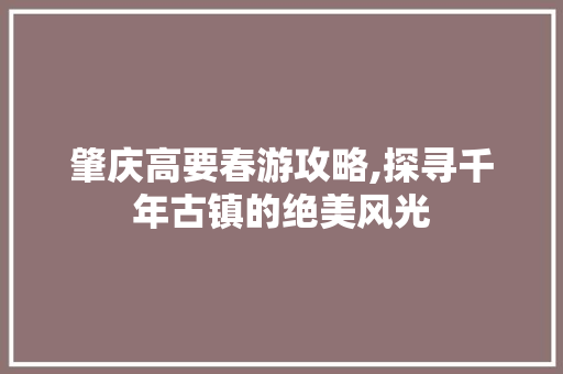 肇庆高要春游攻略,探寻千年古镇的绝美风光