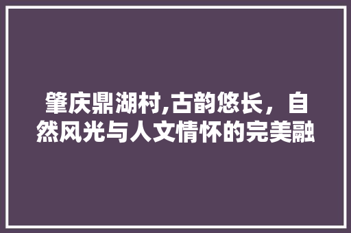 肇庆鼎湖村,古韵悠长，自然风光与人文情怀的完美融合