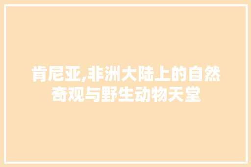 肯尼亚,非洲大陆上的自然奇观与野生动物天堂