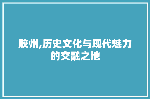 胶州,历史文化与现代魅力的交融之地