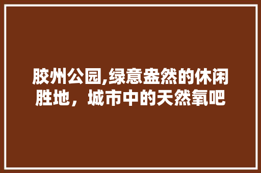 胶州公园,绿意盎然的休闲胜地，城市中的天然氧吧