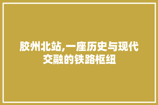 胶州北站,一座历史与现代交融的铁路枢纽