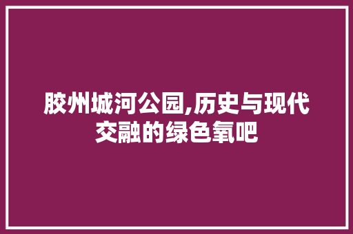 胶州城河公园,历史与现代交融的绿色氧吧