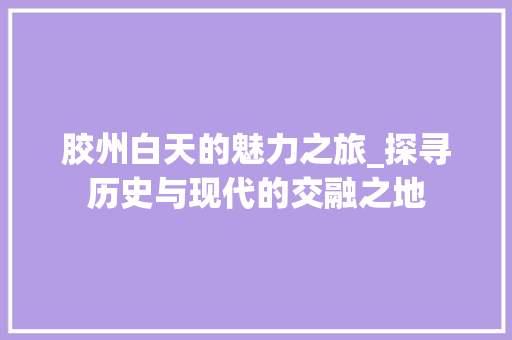 胶州白天的魅力之旅_探寻历史与现代的交融之地