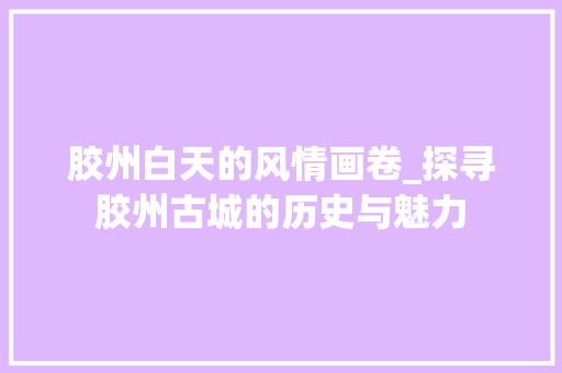 胶州白天的风情画卷_探寻胶州古城的历史与魅力