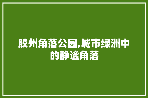 胶州角落公园,城市绿洲中的静谧角落