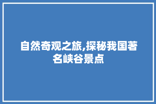 自然奇观之旅,探秘我国著名峡谷景点