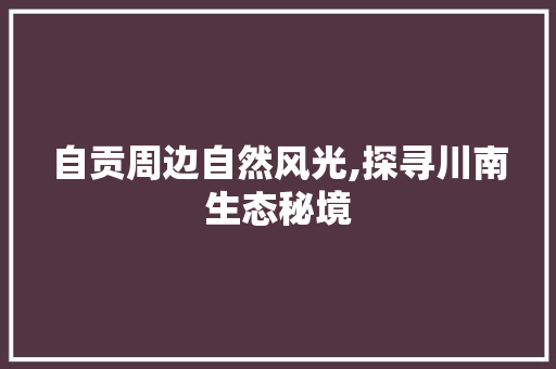 自贡周边自然风光,探寻川南生态秘境