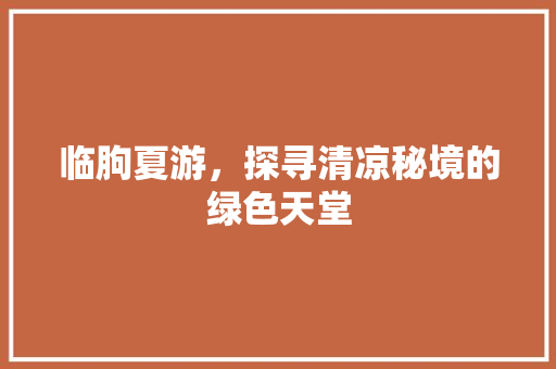 临朐夏游，探寻清凉秘境的绿色天堂