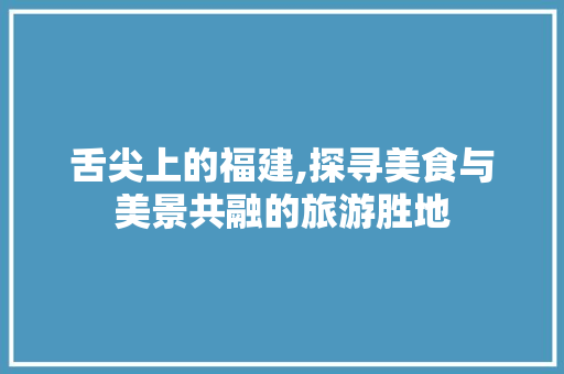 舌尖上的福建,探寻美食与美景共融的旅游胜地