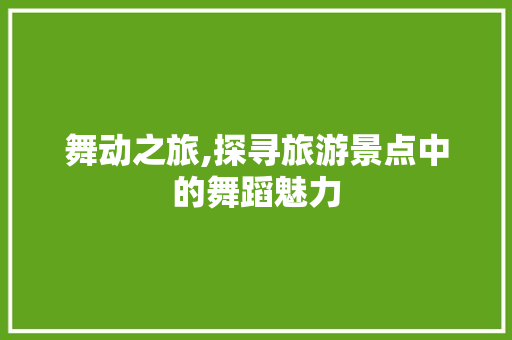 舞动之旅,探寻旅游景点中的舞蹈魅力