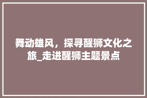 舞动雄风，探寻醒狮文化之旅_走进醒狮主题景点