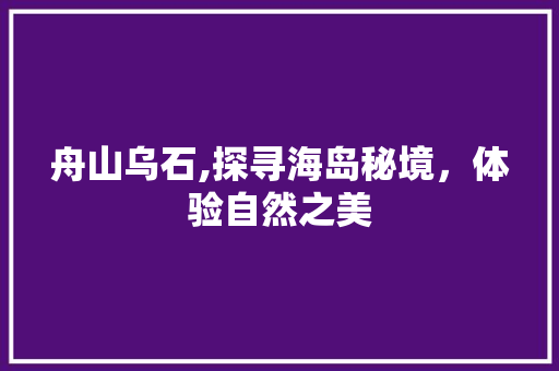 舟山乌石,探寻海岛秘境，体验自然之美