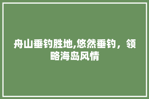 舟山垂钓胜地,悠然垂钓，领略海岛风情