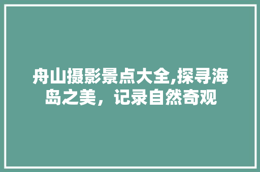 舟山摄影景点大全,探寻海岛之美，记录自然奇观