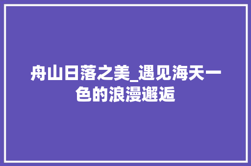 舟山日落之美_遇见海天一色的浪漫邂逅