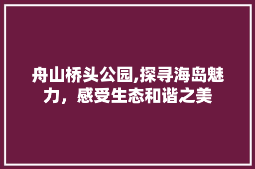 舟山桥头公园,探寻海岛魅力，感受生态和谐之美