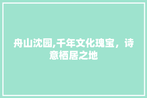 舟山沈园,千年文化瑰宝，诗意栖居之地