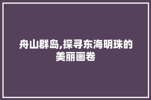 舟山群岛,探寻东海明珠的美丽画卷