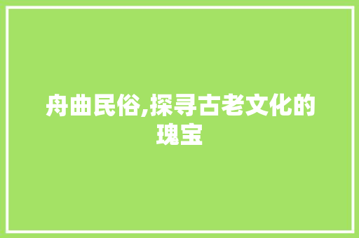 舟曲民俗,探寻古老文化的瑰宝