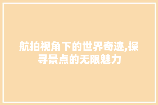 航拍视角下的世界奇迹,探寻景点的无限魅力