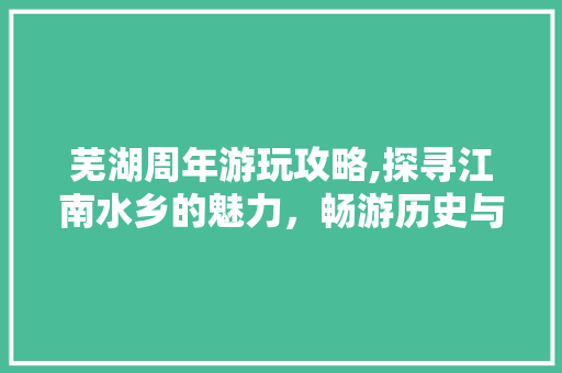 芜湖周年游玩攻略,探寻江南水乡的魅力，畅游历史与现代交融的乐园