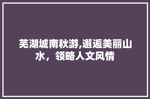 芜湖城南秋游,邂逅美丽山水，领略人文风情