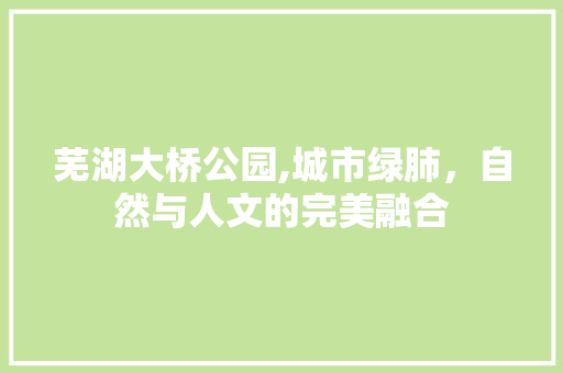 芜湖大桥公园,城市绿肺，自然与人文的完美融合