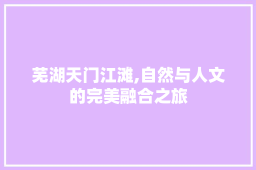 芜湖天门江滩,自然与人文的完美融合之旅