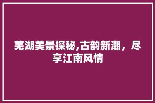 芜湖美景探秘,古韵新潮，尽享江南风情