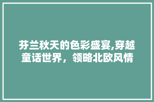 芬兰秋天的色彩盛宴,穿越童话世界，领略北欧风情