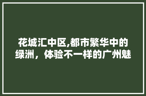 花城汇中区,都市繁华中的绿洲，体验不一样的广州魅力