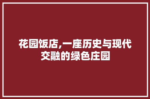 花园饭店,一座历史与现代交融的绿色庄园