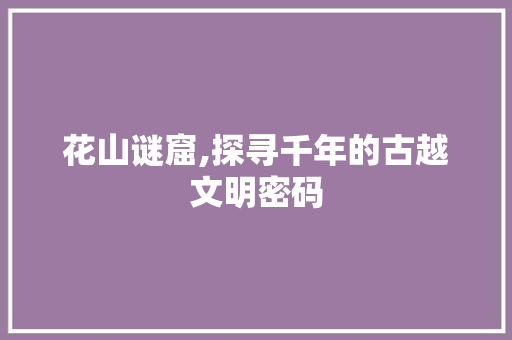 花山谜窟,探寻千年的古越文明密码